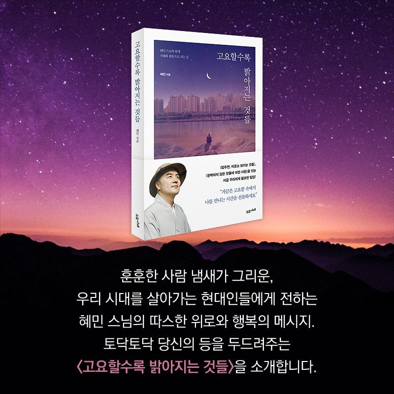 훈훈한 사람 냄새가 그리운, 우리 시대를 살아가는 현대인들에게 전하는 혜민 스님의 따스한 위로와 행복의 메시지. 토닥토닥 당신의 등을 두드려주는 <고요할수록 밝아지는 것들>을 소개합니다.