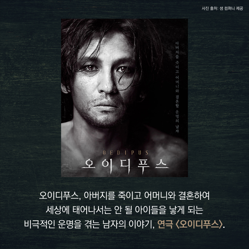 오이디푸스, 아버지를 죽이고 어머니와 결혼하여 세상에 태어나서는 안 될 아이들을 낳게 되는 비극적인 운명을 겪는 남자의 이야기, 연극 <오이디푸스>. 