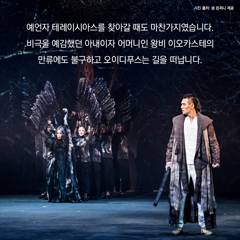 예언자 테레이시아스를 찾아갈 때도 마찬가지였습니다. 비극을 예감했던 아내이자 어머니인 왕비 이오카스테의 만류에도 불구하고 오이디푸스는 길을 떠납니다.