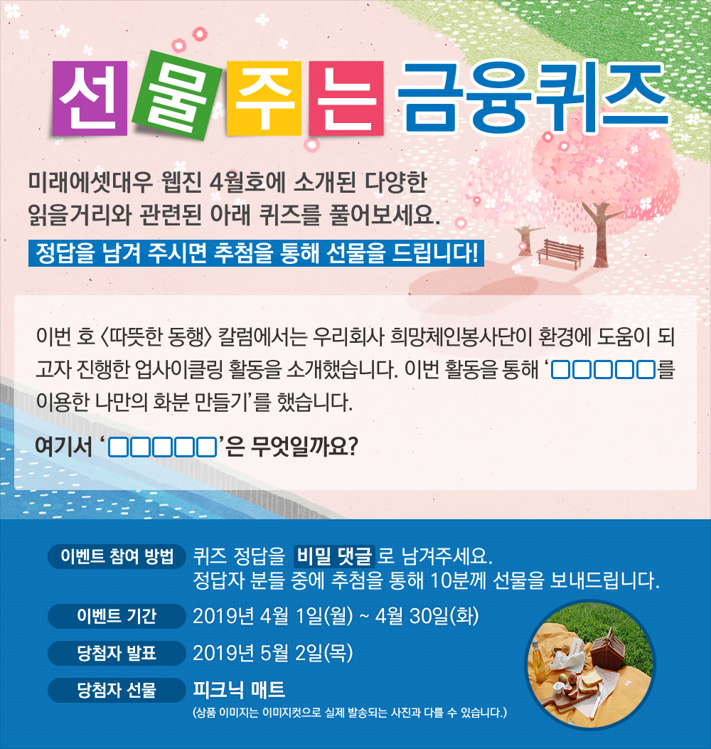 이번 호 <따뜻한 동행> 칼럼에서는 우리회사 희망체인봉사단이 환경에 도움이 되고자 진행한 업사이클링 활동을 소개했습니다. 이번 활동을 통해 '00000를 이용한 나만의 화분 만들기'를 했습니다. 여기서 'OOOOO'은 무엇일까요? / 퀴즈 정답을 비밀 댓글로 남겨주세요. 