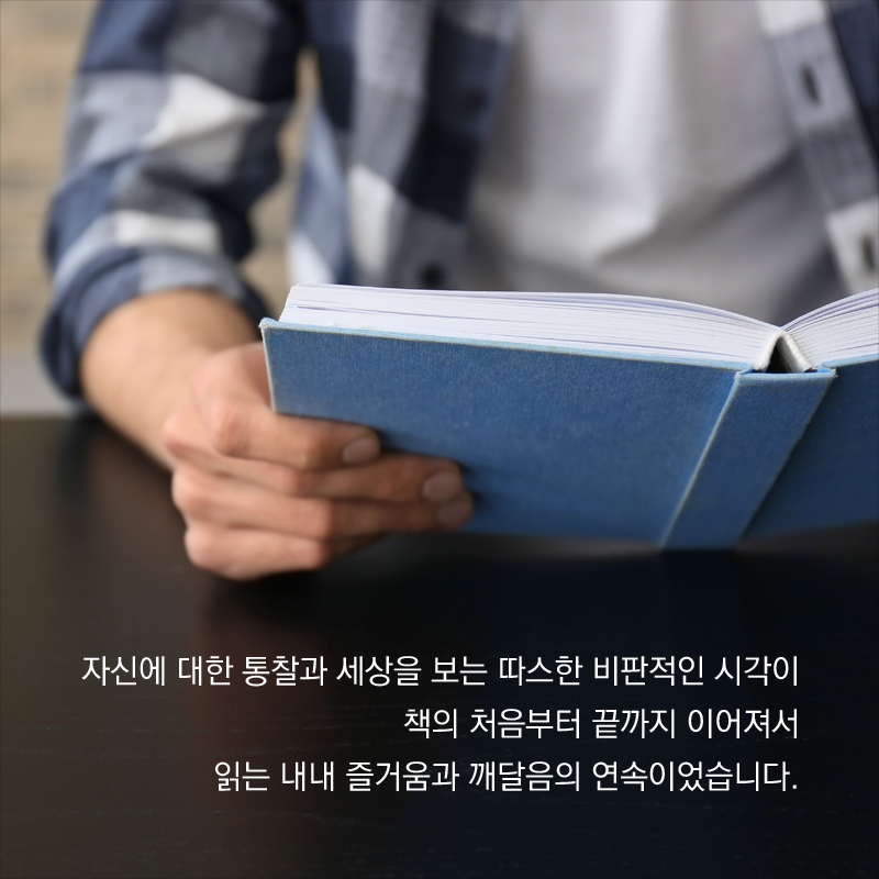자신에 대한 통찰과 세상을 보는 따스한 비판적인 시각이 책의 처음부터 끝까지 이어져서 읽는 내내 즐거움과 깨달음의 연속이었습니다.