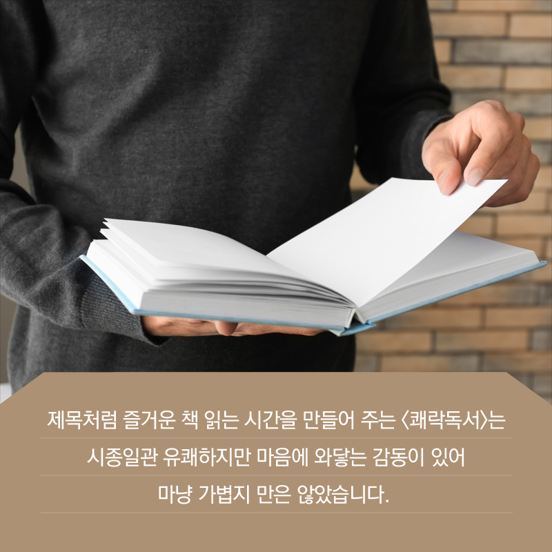 제목처럼 즐거운 책 읽는 시간을 만들어 주는 <쾌락독서>는 시종일관 유쾌하지만 마음에 와닿는 감동이 있어 마냥 가볍지 만은 않았습니다.