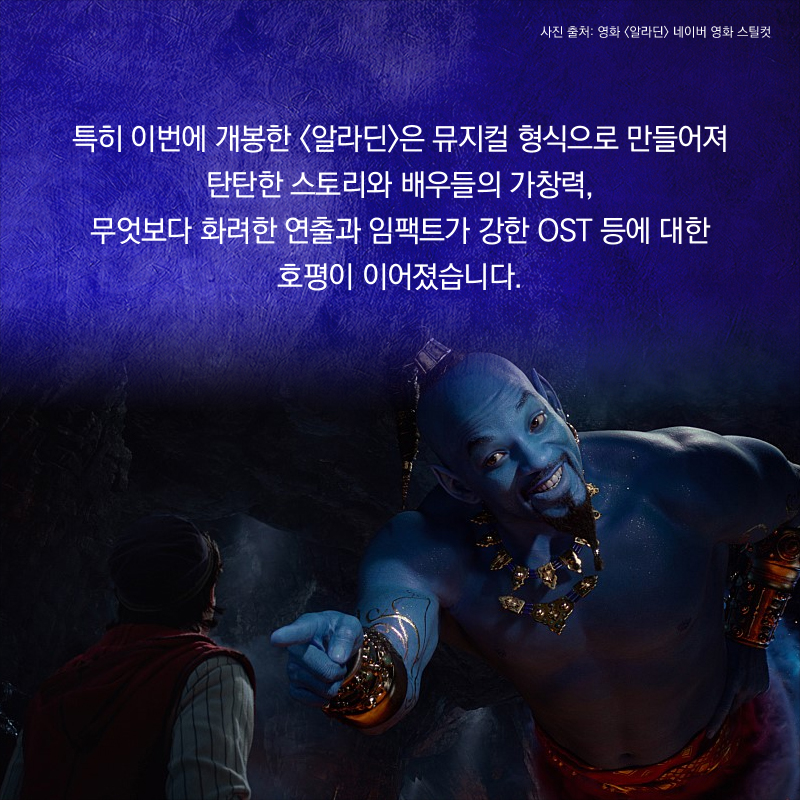 특히 이번에 개봉한 <알라딘>은 뮤지컬 형식으로 만들어져 탄탄한 스토리와 배우들의 가창력, 무엇보다 화려한 연출과 임팩트가 강한 OST 등에 대한 호평이 이어졌습니다.