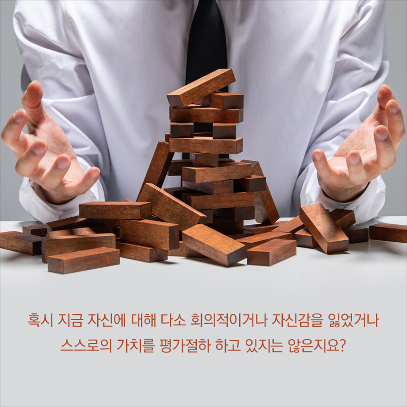 혹시 지금 자신에 대해 다소 회의적이거나 자신감을 잃었거나 스스로의 가치를 평가절하 하고 있지는 않은지요?