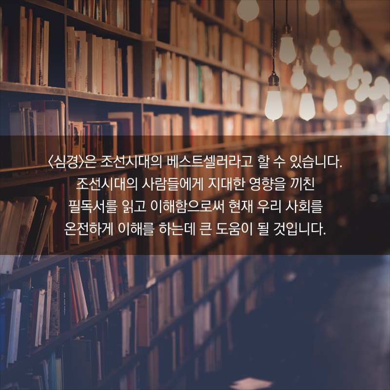<심경>은 조선시대의 베스트셀러라고 할 수 있습니다. 조선시대의 사람들에게 지대한 영향을 끼친 필독서를 읽고 이해함으로써 현재 우리 사회를 온전하게 이해를 하는데 큰 도움이 될 것입니다.