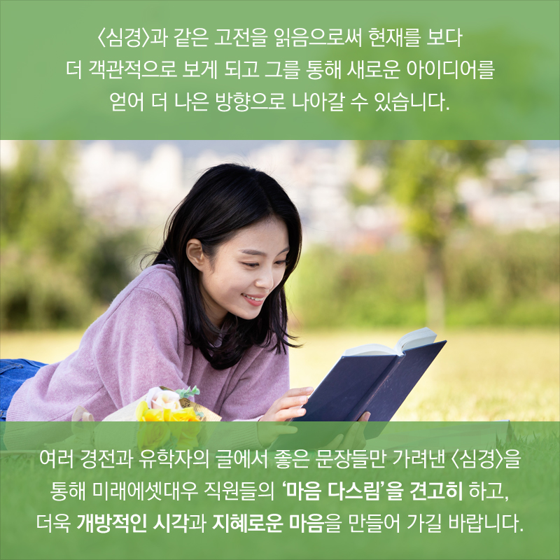 여러 경전과 유학자의 글에서 좋은 문장들만 가려낸 <심경>을 통해 미래에셋대우 직원들의 ‘마음 다스림’을 견고히 하고, 더욱 개방적인 시각과 지혜로운 마음을 만들어 가길 바랍니다.