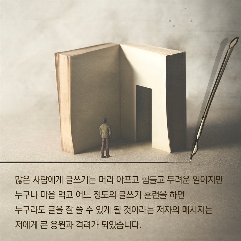 많은 사람에게 글쓰기는 머리 아프고 힘들고 두려운 일이지만 누구나 마음 먹고 어느 정도의 글쓰기 훈련을 하면 누구라도 글을 잘 쓸 수 있게 될 것이라는 저자의 메시지는 저에게 큰 응원과 격려가 되었습니다.