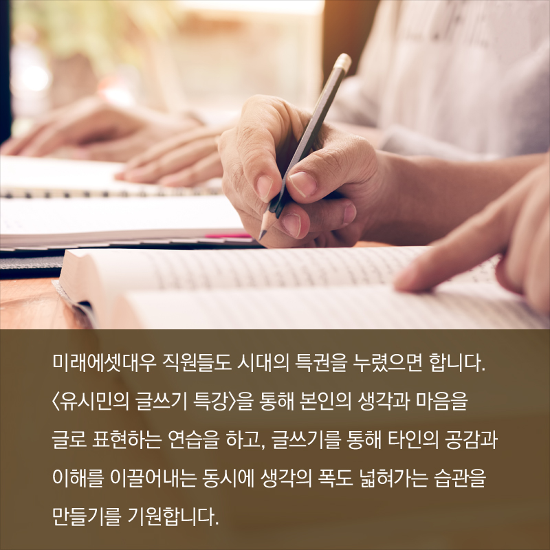 미래에셋대우 직원들도 시대의 특권을 누렸으면 합니다다. <유시민의 글쓰기 특강>을 통해 본인의 생각과 마음을 글로 표현하는 연습을 하고, 글쓰기를 통해 타인의 공감과 이해를 이끌어내는 동시에 생각의 폭도 넓혀가는 습관을 만들기를 기원합니다.