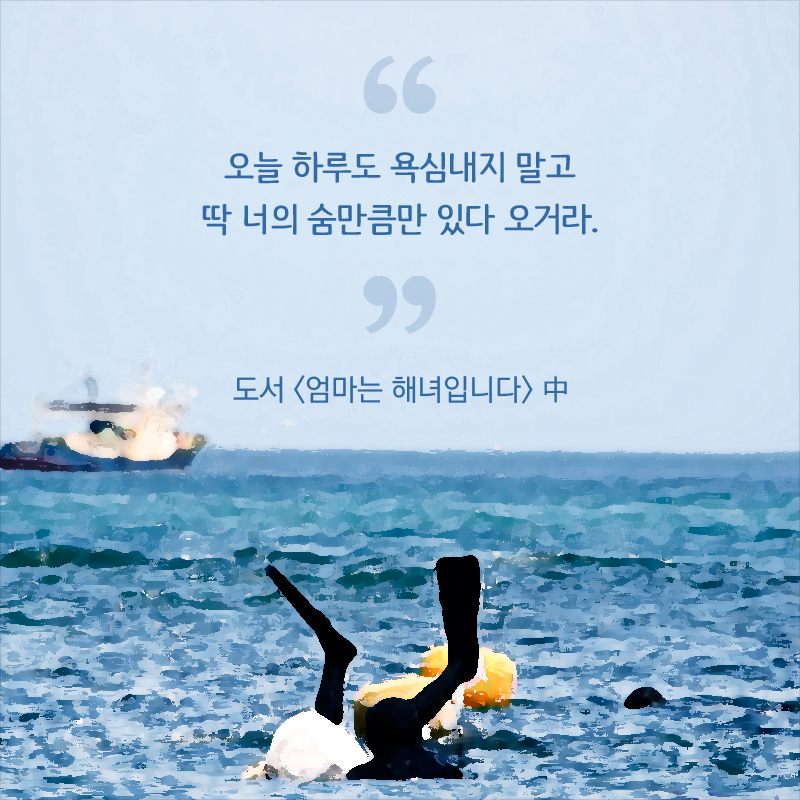 “오늘 하루도 욕심내지 말고 딱 너의 숨만큼만 있다 오거라.” - 도서 <엄마는 해녀입니다> 中
