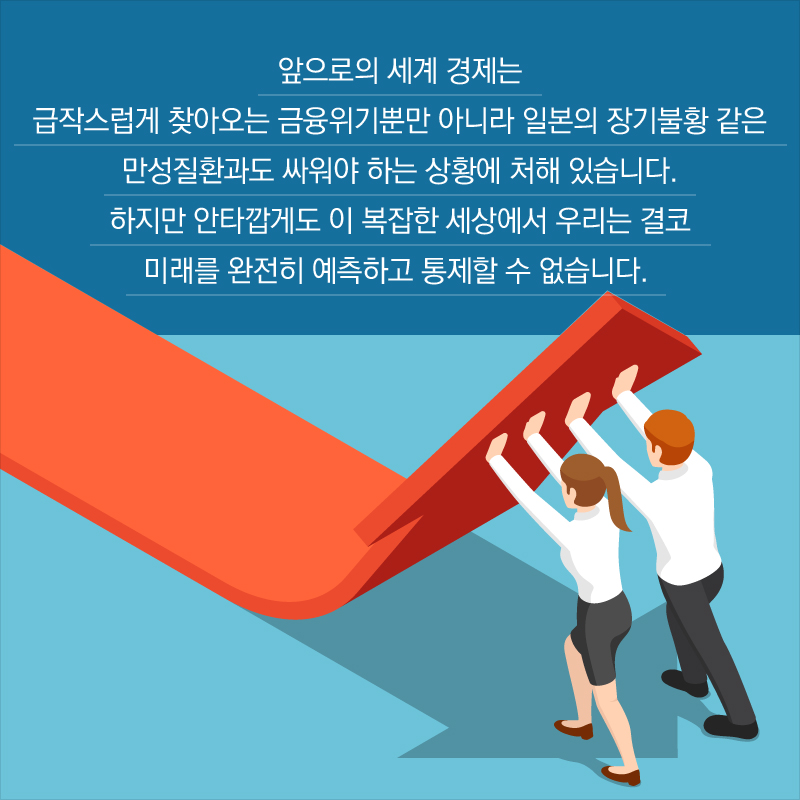 앞으로의 세계 경제는 급작스럽게 찾아오는 금융위기뿐만 아니라 일본의 장기불황 같은 만성질환과도 싸워야 하는 상황에 처해 있습니다. 하지만 안타깝게도 이 복잡한 세상에서 우리는 결코 미래를 완전히 예측하고 통제할 수 없습니다. 