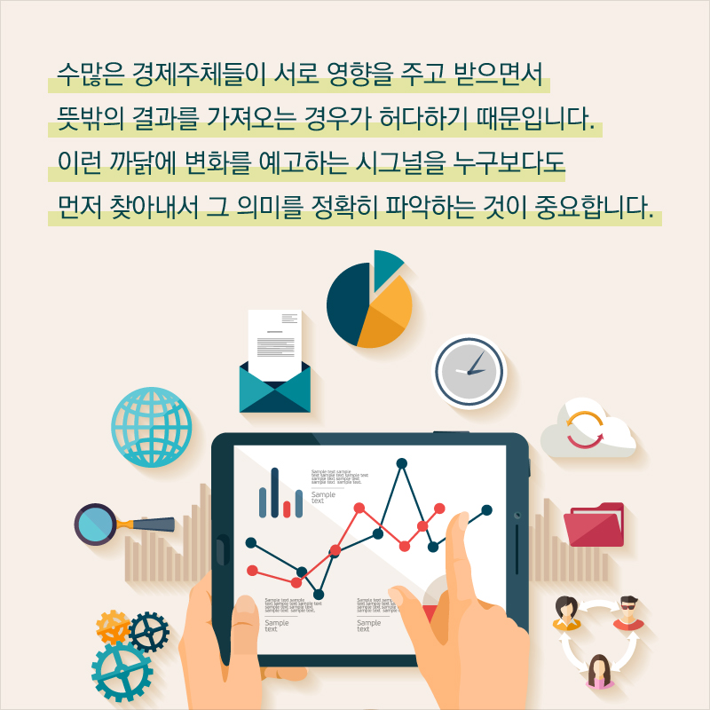 수많은 경제주체들이 서로 영향을 주고 받으면서 뜻밖의 결과를 가져오는 경우가 허다하기 때문입니다. 이런 까닭에 변화를 예고하는 시그널을 누구보다도 먼저 찾아내서 그 의미를 정확히 파악하는 것이 중요합니다.