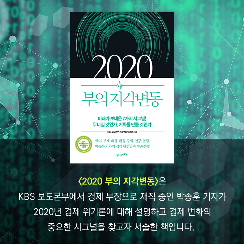 <2020 부의 지각변동>은 KBS 보도본부에서 경제 부장으로 재직 중인 박종훈 기자가 2020년 경제 위기론에 대해 설명하고 경제 변화의 중요한 시그널을 찾고자 서술한 책입니다.