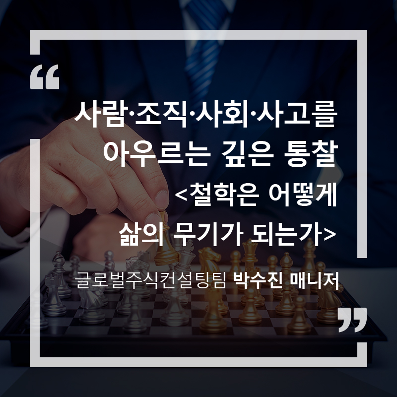 사람·조직·사회·사고를 아우르는 깊은 통찰 <철학은 어떻게 삶의 무기가 되는가> 글로벌주식컨설팅팀 박수진 매니저