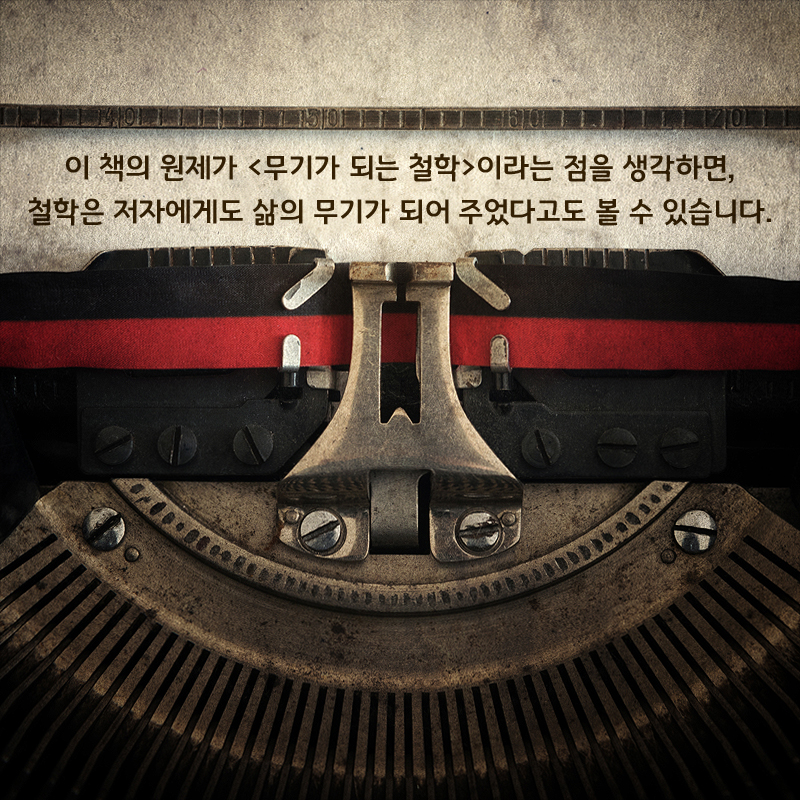 이 책의 원제가 <무기가 되는 철학>이라는 점을 생각하면, 철학은 저자에게도 삶의 무기가 되어 주었다고도 볼 수 있습니다.