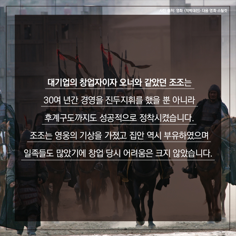 대기업의 창업자이자 오너와 같았던 조조는 30여 년간 경영을 진두지휘를 했을 뿐 아니라 후계구도까지도 성공적으로 정착시켰습니다. 조조는 영웅의 기상을 가졌고 집안 역시 부유하였으며 일족들도 많았기에 창업 당시 어려움은 크지 않았습니다.