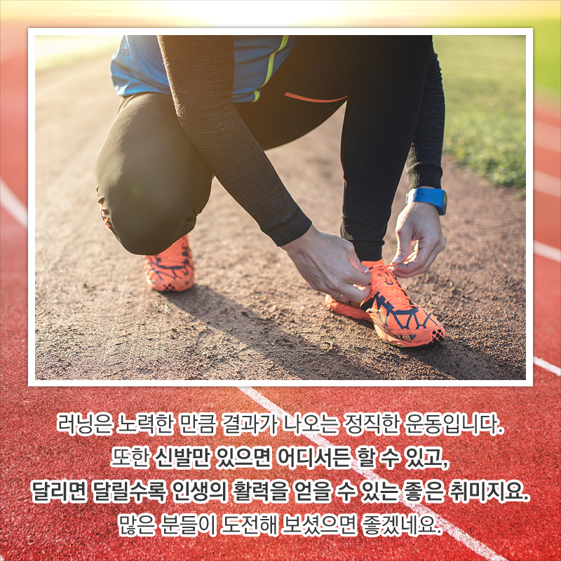 러닝은 노력한 만큼 결과가 나오는 정직한 운동입니다. 또한 신발만 있으면 어디서든 할 수 있고, 달리면 달릴수록 인생의 활력을 얻을 수 있는 좋은 취미지요. 많은 분들이 도전해 보셨으면 좋겠네요.