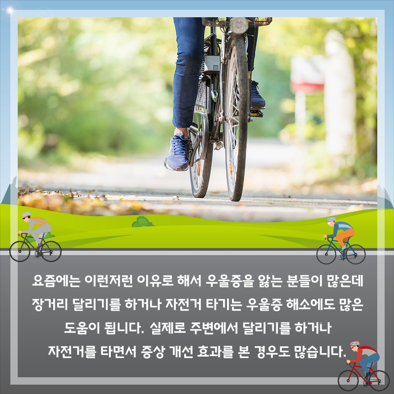 요즘에는 이런저런 이유로 해서 우울증을 앓는 분들이 많은데 장거리 달리기를 하거나 자전거 타기는 우울증 해소에도 많은 도움이 됩니다. 실제로 주변에서 달리기를 하거나 자전거를 타면서 증상 개선 효과를 본 경우도 많습니다.